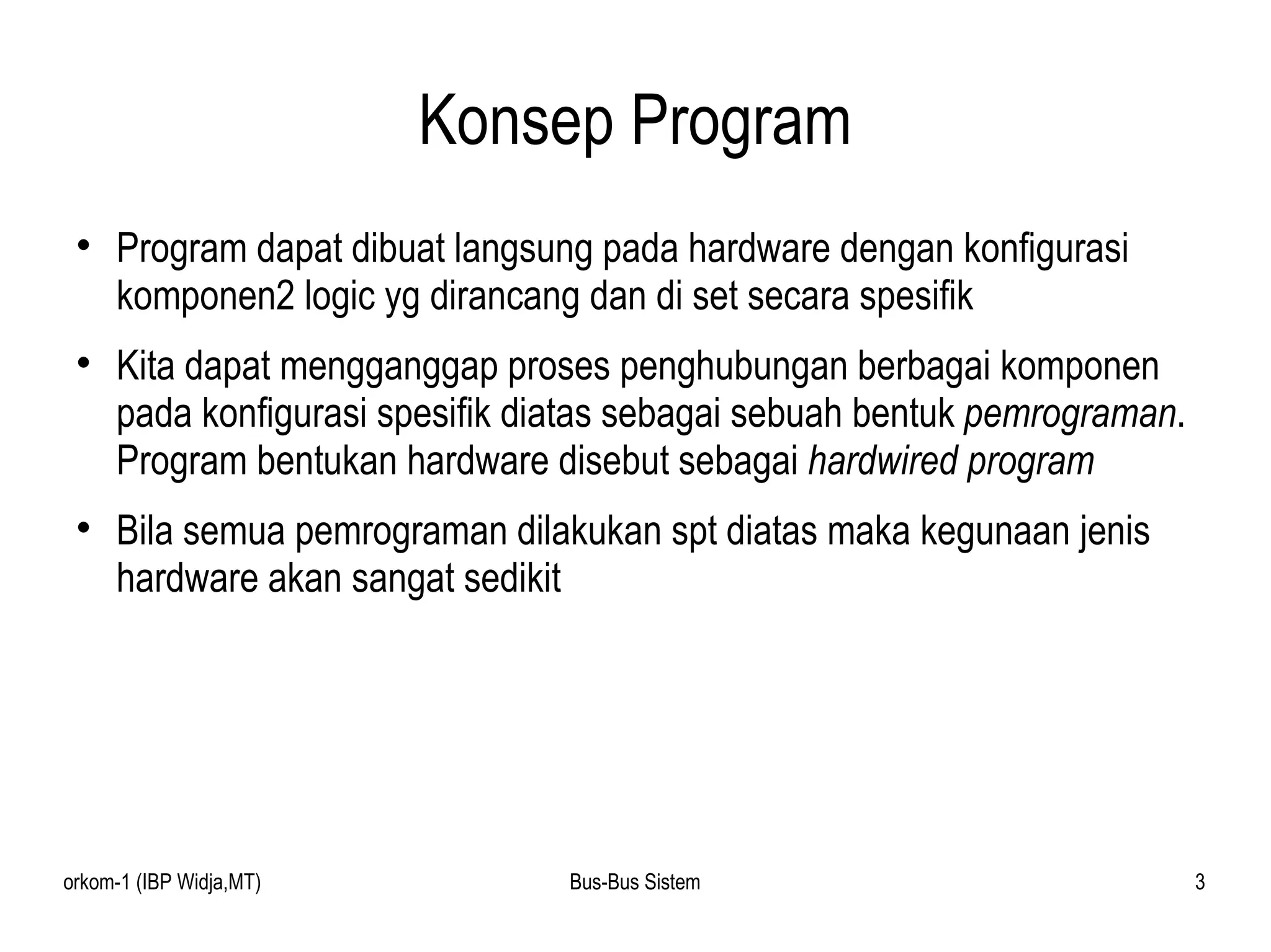 Konsep Program Program dapat dibuat langsung pada hardware dengan konfigurasi komponen2 logic yg dirancang dan di set secara spesifik Kita dapat mengganggap proses penghubungan berbagai komponen pada konfigurasi spesifik diatas sebagai sebuah bentuk  pemrograman . Program bentukan hardware disebut sebagai  hardwired program Bila semua pemrograman dilakukan spt diatas maka kegunaan jenis hardware akan sangat sedikit 
