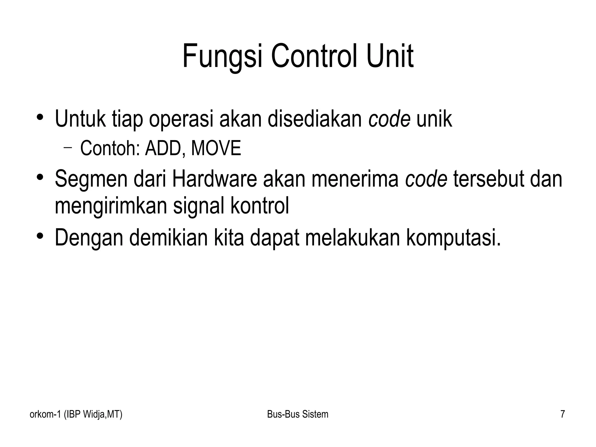 Fungsi Control Unit Untuk tiap operasi akan disediakan  code  unik Contoh: ADD, MOVE Segmen dari Hardware akan menerima  code  tersebut dan mengirimkan signal kontrol Dengan demikian kita dapat melakukan komputasi. 
