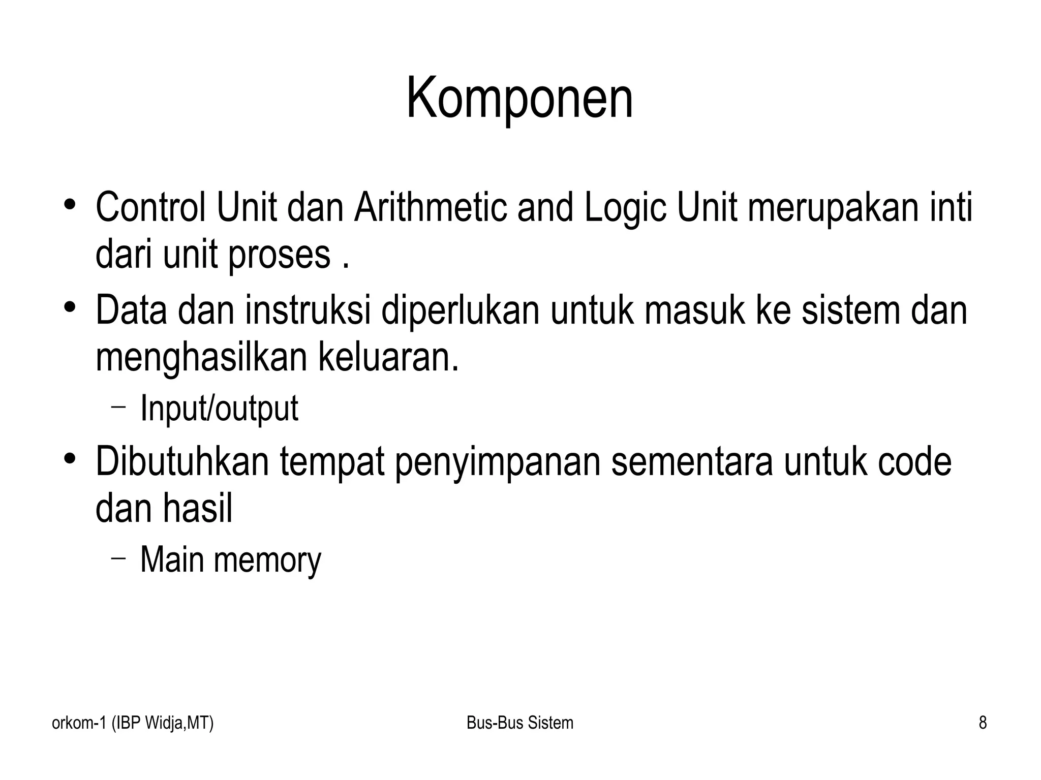 Komponen Control Unit dan Arithmetic and Logic Unit merupakan inti dari unit proses . Data dan instruksi diperlukan untuk masuk ke sistem dan menghasilkan keluaran. Input/output Dibutuhkan tempat penyimpanan sementara untuk code dan hasil Main memory 