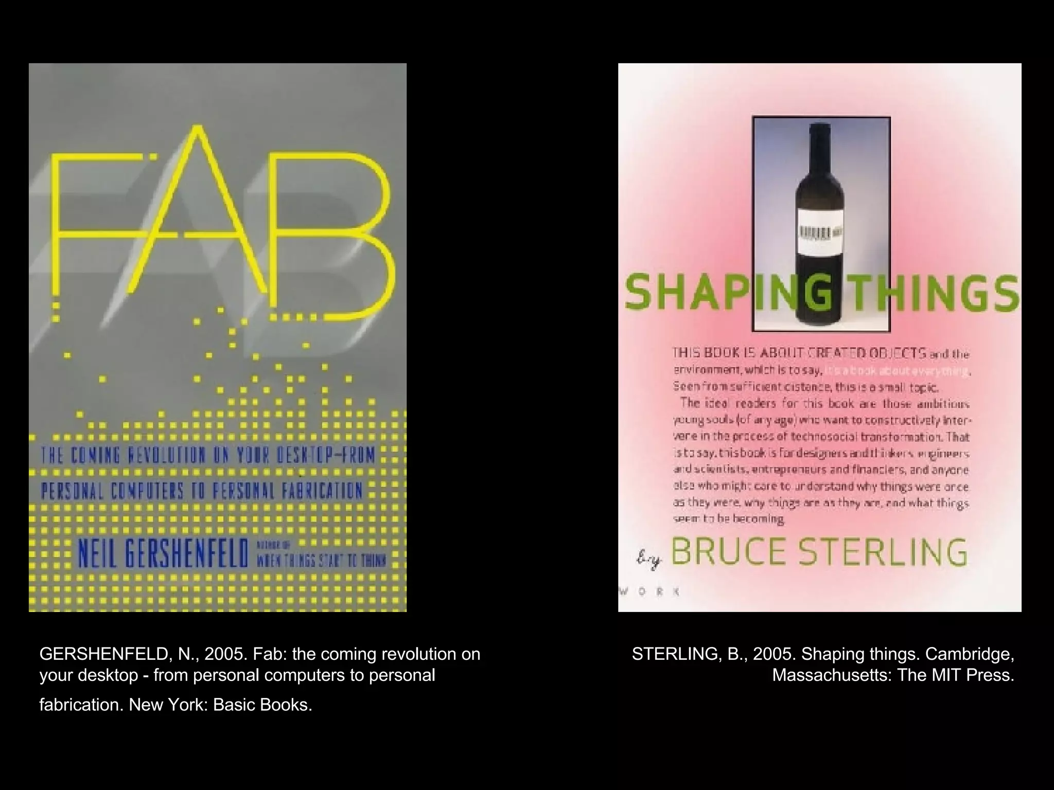 GERSHENFELD, N., 2005. Fab: the coming revolution on your desktop - from personal computers to personal fabrication. New York: Basic Books.   STERLING, B., 2005. Shaping things. Cambridge, Massachusetts: The MIT Press. 