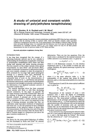 A study of uniaxial and constant-width
drawing of poly(ethylene terephthalate)
D. H. Gordon, R. A. Duckett and I. M. Ward*
IRC in Polymer Science and Technology, University of Leeds, Leeds LS2 9JT, UK
(Received 20 October 1993; revised 14 December 1993)
The two-stage drawing of uniaxially oriented poly(ethylene terephthalate) (PET) films has been undertaken,
together with the drawing of films at constant width, which are biaxially oriented, under equivalent
conditions of temperature and strain rate. From measurements of the changes in refractive index, drawing
stress and peak shrinkage stress, it is concluded that the behaviour can in all cases be described by the
deformation of a molecular network, which is of a very similar nature not only for all these present
measurements but also for previous studies of PET fibres and films.
(Keywords: poly(ethylene terephthalate); drawing; films)
INTRODUCTION
It has long been recognized that the concept of a
deforming molecular network can be very valuable in
understanding the development of molecular orientation
in poly(ethylene terephthalate) (PET) fibres and films
during melt spinning and tensile drawing processes.
Previous research on this subject includes stress-optical
measurements on spun fibresa and hot-drawn films2,
studies of molecular reorientation in deformation bands 3
and, more recently, attempts to relate the properties of
fibres produced by two-stage high speed spinning/hot
drawing to a 'network draw ratio' determined by
matching load-elongation curves4. There is also a
substantial body of work on the characterization of
molecular orientation by i.r., and Raman and polarized
fluorescence spectroscopy, which relates the development
of orientation and changes in molecular conformation to
the deformation of an idealized molecular network of
equivalent random linkss-7.
The research described above has been concerned
almost entirely with fibres or with films developing
uniaxial orientation. In this paper we describe the
two-stage drawing of uniaxially oriented PET films and
the drawing of samples at constant width which are
biaxially oriented. A principal aim of this work has
been to examine whether a similar molecular network
can be considered to exist and to be preserved in this
range of drawing processes, providing that they are
undertaken under equivalent conditions of temperature
and strain rate. To test this proposal we have combined
measurements of the refractive indices of drawn films
with measurements of the drawing stress and of the peak
shrinkage stress which develops when the drawn film is
held at constant length at a temperature just above the
glass transition temperature Tg.
THEORY
The theory for the stress-optical behaviour of rubbers
was first developed by Kuhn and Griin s for uniaxial
*To whomcorrespondenceshouldbe addressed
0032-3861/94/12/25544)6
© 1994Butterworth-HeinemannLtd
2554 POLYMER Volume 35 Number 12 1994
deformation. There are two key equations. First, the
tensile stress rr produced by the uniaxial extension of a
rubber network to an extension ratio 2 is given by:
a = NokT(22 - 2-1) (1)
where k is the Boltzmann constant, T is the absolute
temperature and No is the number of chains per unit
volume. Similarly, the optical anisotropy is given by the
birefringence:
An = 2n (~2 ..[_2)2 No(~t _ ~2X 22 _ ,~,_ 1) (2)
45
where ~ is the mean refractive index, ~t1 is the
polarizability of the random link along its length
direction, and 0~2 is the mean polarizability in a transverse
direction.
From equations (1) and (2) the stress-optical coefficient
An/a is given by:
An 2n (/~2 "4-2)2
-- - - - - (~l - ~2) (3)
tr 45kT
Measurements of the variation of stress a with
extension ratio ;t allow the degree of crosslinking
of the network in terms of N O to be obtained from
equation (1). The stress-optical coefficient enables a
determination of the principal polarizability difference
for the random link (~1 -ct2) from equation (3), and if the
optical anisotropy of the monomer unit can be calculated,
then the number of monomer units per equivalent
random link can be determined. In this paper we have
used the values for the optical anisotropy of the monomer
unit given in previous work ~.
A very instructive way of presenting the refractive index
data for a more general deformation to extension ratios
~'1, /~2 and 23 has been given by Treloar9. He showed
that the refractivity (n2- 1)/(n2 +2) is given by:
n2-- 1 4rcNo 1
n2+2 - 3 [(n/3)(°q+2cz2)+..(cq--°~2)(222--2z--22)]
(4)
 