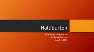 Halliburton
Final Project Presenation
By Maria Guerrero
March 6, 2016
 