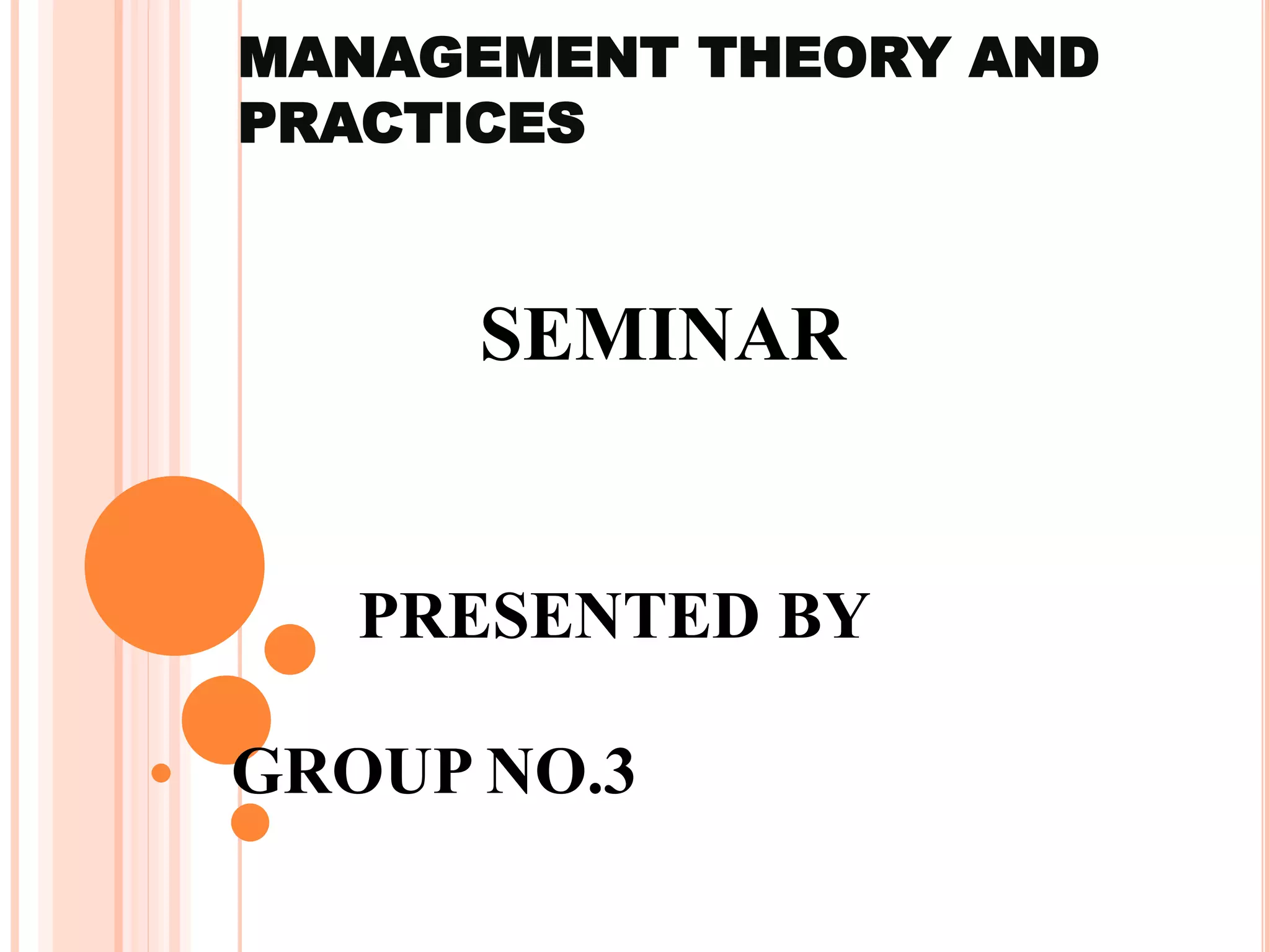 MANAGEMENT THEORY AND
PRACTICES
SEMINAR
PRESENTED BY
GROUP NO.3
 