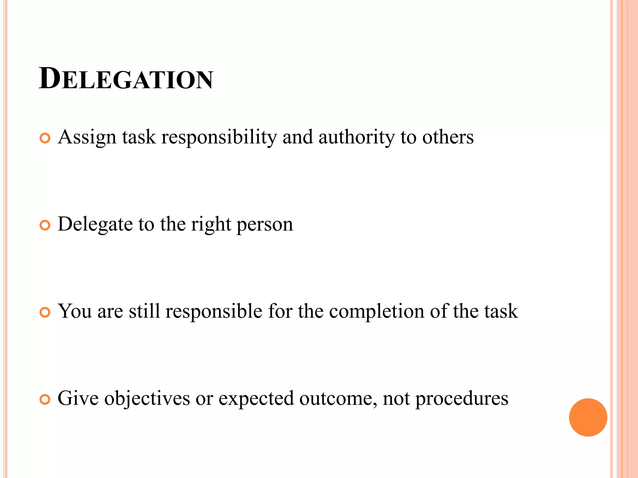 DELEGATION
 Assign task responsibility and authority to others
 Delegate to the right person
 You are still responsible for the completion of the task
 Give objectives or expected outcome, not procedures
 