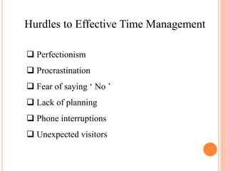 Hurdles to Effective Time Management
 Perfectionism
 Procrastination
 Fear of saying ‘ No ’
 Lack of planning
 Phone interruptions
 Unexpected visitors
 