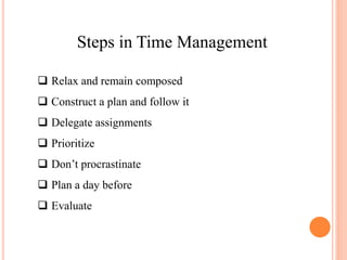 Steps in Time Management
 Relax and remain composed
 Construct a plan and follow it
 Delegate assignments
 Prioritize
 Don’t procrastinate
 Plan a day before
 Evaluate
 