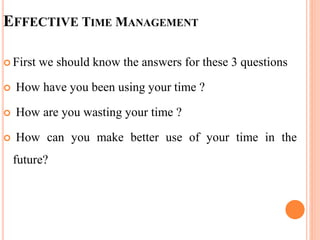 EFFECTIVE TIME MANAGEMENT
 First we should know the answers for these 3 questions
 How have you been using your time ?
 How are you wasting your time ?
 How can you make better use of your time in the
future?
 