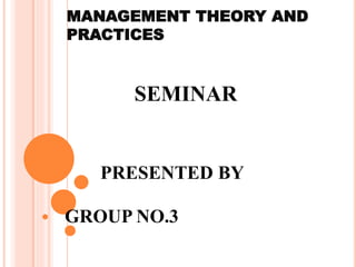 MANAGEMENT THEORY AND
PRACTICES
SEMINAR
PRESENTED BY
GROUP NO.3
 