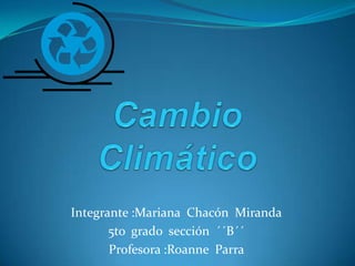 Cambio Climático Integrante :Mariana  Chacón  Miranda 5to  grado  sección  ´´B´´ Profesora :Roanne  Parra  