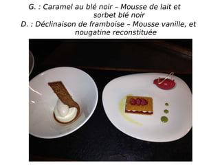 G. : Caramel au blé noir – Mousse de lait et
sorbet blé noir
D. : Déclinaison de framboise – Mousse vanille, et
nougatine reconstituée
 