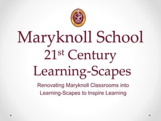 Maryknoll School
21st Century
Learning-Scapes
Renovating Maryknoll Classrooms into
Learning-Scapes to Inspire Learning
 