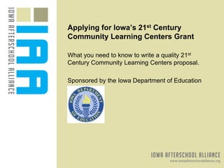 Applying for Iowa’s 21st Century
Community Learning Centers Grant

What you need to know to write a quality 21st
Century Community Learning Centers proposal.

Sponsored by the Iowa Department of Education
 