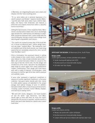 in Manitoba, are integrating Genuwine wine cellars and
displays into their future building plans.
“To us, wine cellars are a personal expression of a
client’s passion and lifestyle,“ explains Caroline Maric.
“Just like wine itself, wine cellars have a distinct style,
body, and flavour that showcases and features a
distinctive and creative environment within a beautiful
home environment.”
Setting the benchmarks in their respective fields, Maric
Homes and Genuwine Cellars have set an exceedingly
high standard for craftsmanship and attention to detail.
Both companies approach their custom builds with the
same philosophy: pairing in-house custom design-build
planning with unparalleled client service.
“Our clients are involved at every step of the build with
our in-house architectural team, interior design team,
and site crews,” explains Maric. “By making the client
an important part of the build process, we create living
spaces that are completely unique to the client, but still
have that Maric touch.”
Once a homeowner has expressed interest in adding
a wine display to their custom home—anything from a
wine feature to a fully climate-controlled wine cellar—
Maric will contact Genuwine Cellars to consult on the
best way to fold the client’s idea into the design and
architecture of the home. Genuwine has developed a
wide range of custom styles, from classic traditional to
modern contemporary. Their design and build teams
work with a range of materials, including glass, metal
and wood, to find the right fit for their client’s practical
and aesthetic needs.
A wine cellar represents a significant investment in
advance of another significant investment—a fine wine
collection. Genuwine works directly with their clients
to create perfect spaces, all dedicated to the proper
storage (and optimal display) of wine. In addition,
Genuwine Cellars offers a host of luxury enhancements,
including custom humidors, Scotch Whisky displays,
and even full-on tasting rooms.
“We work with clients, designers, and home builders
all over the world,” says Denomme, ”and Maric
stands right up there with them all. From the client’s
perspective, the process is seamless, and the result is a
world-class wine cellar tailored for a world-class custom
built home.”
SPOTLIGHT ON DESIGN: 28 Waterstone Drive, South Pointe
Design profile
Custom glass-enclosed, climate-controlled wine cabinet:
•	 Acrylic backing with lighting halo (LED)
•	 Brushed aluminum horizontal bottle displays
•	 50-bottle main floor display
Design profile
Custom wine feature and bar:
•	 Mosaic oak panels with custom whitewash
•	 Brushed aluminum horizontal bottle displays
•	 Custom white oak bar and millwork with stainless steel insets
 