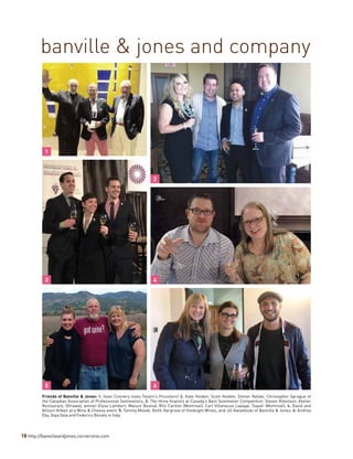 18 http://banvilleandjones.cornervine.com
banville & jones and company
Friends of Banville & Jones: 1. Sean Connery loves Tolaini’s Picconero! 2. Kate Holden, Scott Holden, Domer Rafael, Christopher Sprague of
the Canadian Association of Professional Sommeliers; 3. The three finalists at Canada’s Best Sommelier Competition: Steven Robinson, Atelier
Restaurant, (Ottawa); winner Elyse Lambert, Maison Boulud, Ritz Carlton (Montreal); Carl Villeneuve Lepage, Toqué! (Montreal); 4. David and
Allison Aitken at a Wine & Cheese event. 5. Tammy Mosek, Keith Hargrove of Hindsight Wines, and Jill Kwiatkoski of Banville & Jones; 6. Andrea
Eby, Gaja Gaia and Federico Bonato in Italy.
1
2
3 4
65
 