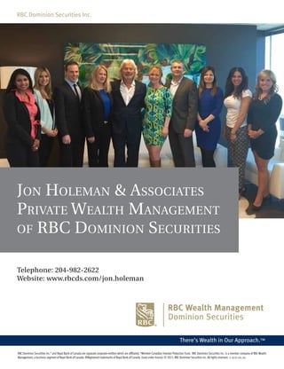 RBC Dominion Securities Inc.* and Royal Bank of Canada are separate corporate entities which are affiliated. *Member-Canadian Investor Protection Fund. RBC Dominion Securities Inc. is a member company of RBC Wealth
Management, a business segment of Royal Bank ofCanada. ®Registered trademarks of Royal Bank ofCanada. Used under licence. © 2015. RBCDominion Securities Inc. All rights reserved. 15_90783_NT6_002
RBC Dominion Securities Inc.
Jon Holeman & associates
Private WealtH management
of rBc Dominion securities
Telephone: 204-982-2622
Website: www.rbcds.com/jon.holeman
 