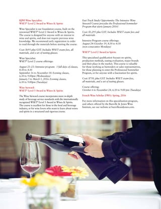 BJWI Wine Specialist:
WSET®
Level 2 Award in Wines & Spirits
Wine Specialist is our foundation course, built on the
renowned WSET®
Level 2 Award in Wines & Spirits.
The course is designed for anyone with an interest in
wine and spirits, and does not require previous wine
knowledge. We recommend early registration in order
to read through the materials before starting the course.
Cost: $695 plus GST. Includes WSET exam fees, all
materials, and a set of tasting glasses.
Wine Specialist:
WSET®
Level 2 course offerings:
August 21–23: Intensive program: 3 full days of classes,
8:30 to 4:30
September 16 to November 18: Evening classes,
6:30 to 9:00pm (Wednesdays)
January 5 to March 1, 2016: Evening classes,
6:30 to 9:00pm (Tuesdays)
Wine Steward:
WSET®
Level 3 Award in Wines & Spirits
The Wine Steward course incorporates more in-depth
study of beverage service standards with the internationally
recognized WSET®
Level 3 Award in Wines & Spirits.
The course is excellent for those in the food and beverage
industry, or for wine lovers who want to learn about wines
and spirits in a structured and rigorous course.
Fast Track Study Opportunity: The Intensive Wine
Steward Course precedes the Professional Sommelier
Program that starts January 2016!
Cost: $1,295 plus GST. Includes WSET exam fees and
all materials
Intensive Program course offerings:
August 24–October 19, 8:30 to 4:30
(non-consecutive Mondays)
WSET®
Level 2 Award in Spirits
This specialized qualification focuses on spirits,
production methods, tasting evaluation, major brands
and their place in the market. This course is valuable
for those working as bartenders or sales representatives,
for those planning to enter the Professional Sommelier
Program, or for anyone with a fascination for spirits.
Cost: $750, plus GST. Includes WSET exam fees,
all materials, and a set of tasting glasses.
Course offering:
October 6 to November 24, 6:30 to 9:00 pm (Tuesdays)
French Wine Scholar (FWS): Spring, 2016
For more information on this specialization program,
and others offered by the Banville & Jones Wine
Institute, see our website at banvilleandjones.com.
 