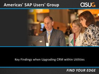 FIND YOUR EDGE
Americas' SAP Users' Group
Key Findings when Upgrading CRM within Utilities
 