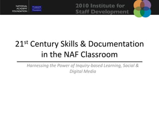 21st Century Skills & Documentation in the NAF Classroom Harnessing the Power of Inquiry-based Learning, Social & Digital Media 