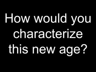 How would you
characterize
this new age?
 