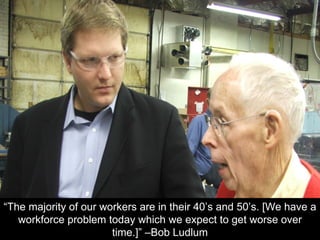 “The majority of our workers are in their 40’s and 50’s. [We have a
workforce problem today which we expect to get worse over
time.]” –Bob Ludlum
 