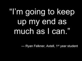 “I’m going to keep
up my end as
much as I can.”
— Ryan Felkner, Axtell, 1st year student
 