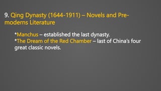 9. Qing Dynasty (1644-1911) – Novels and Pre-
moderns Literature
*Manchus – established the last dynasty.
*The Dream of the Red Chamber – last of China’s four
great classic novels.
 