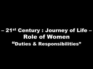 – 21st Century : Journey of Life –
        Role of Women
   “Duties & Responsibilities”
 