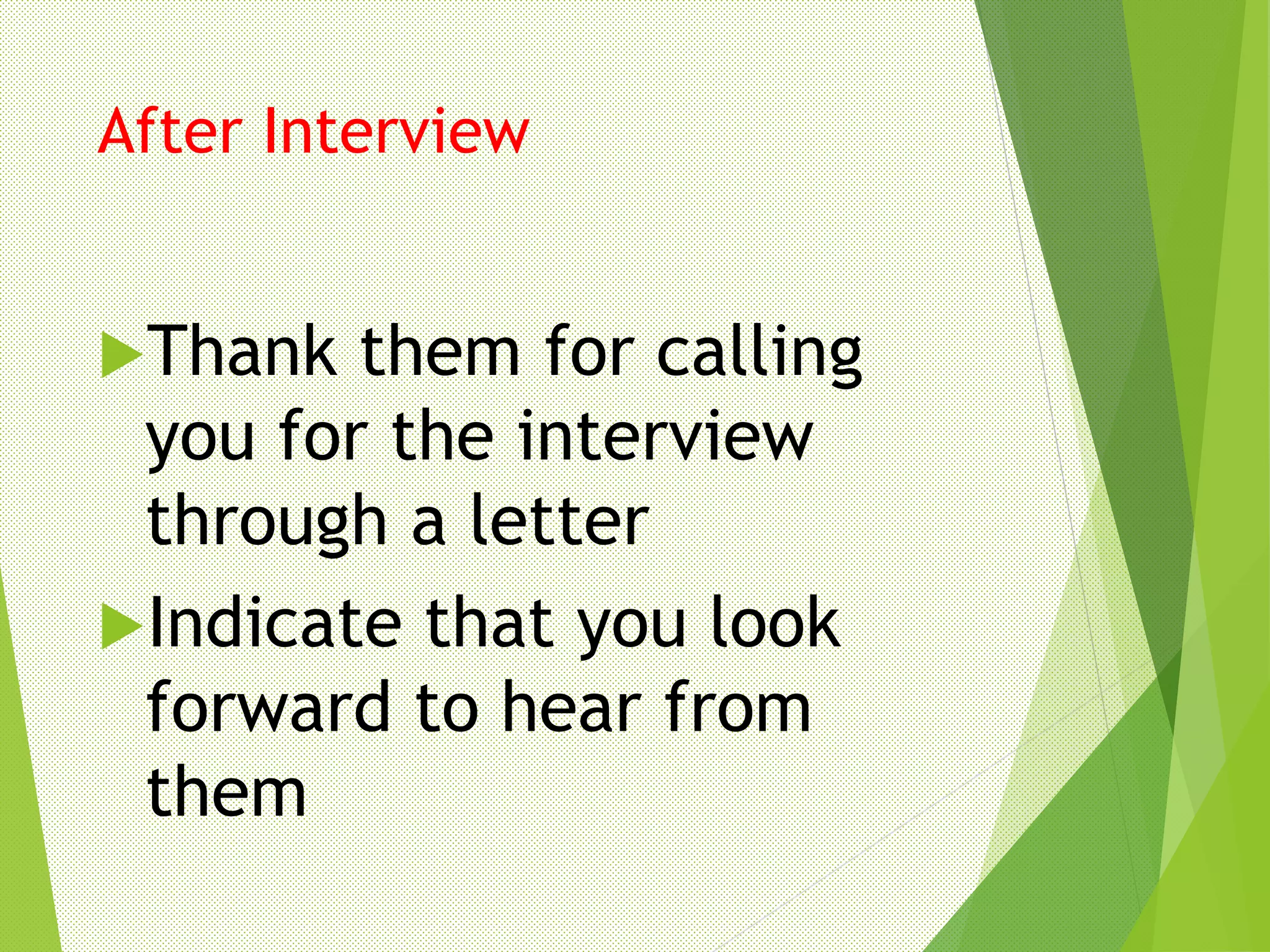 After Interview
Thank them for calling
you for the interview
through a letter
Indicate that you look
forward to hear from
them
 