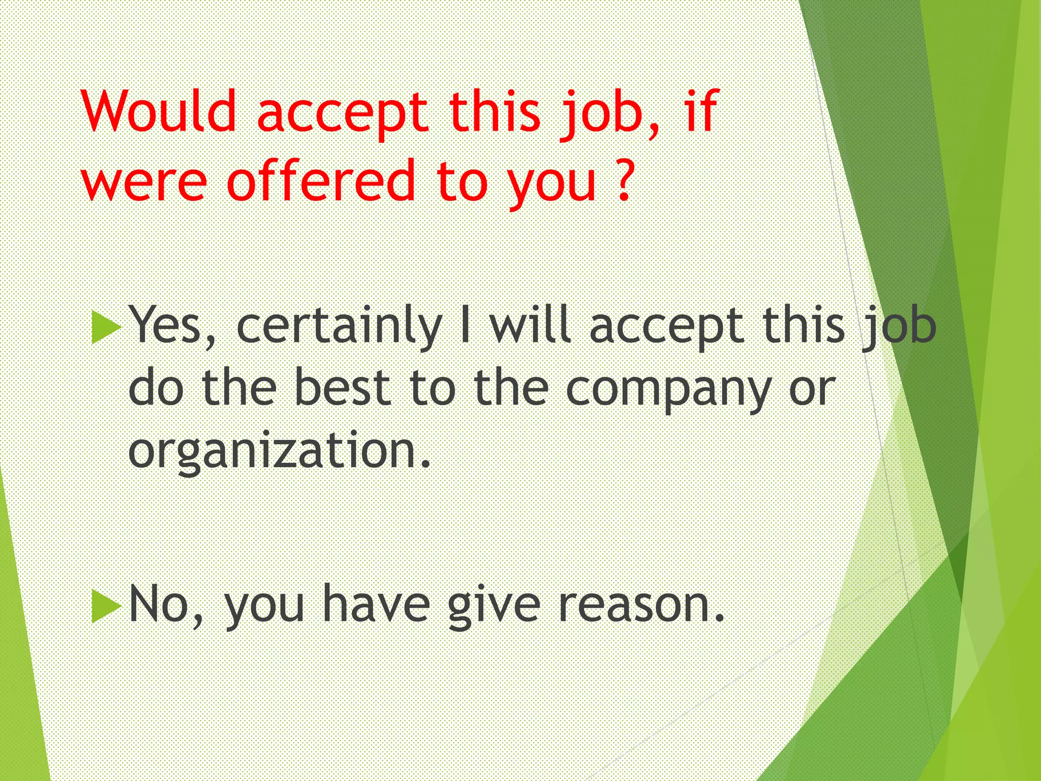 Would accept this job, if
were offered to you ?
Yes, certainly I will accept this job
do the best to the company or
organization.
No, you have give reason.
 