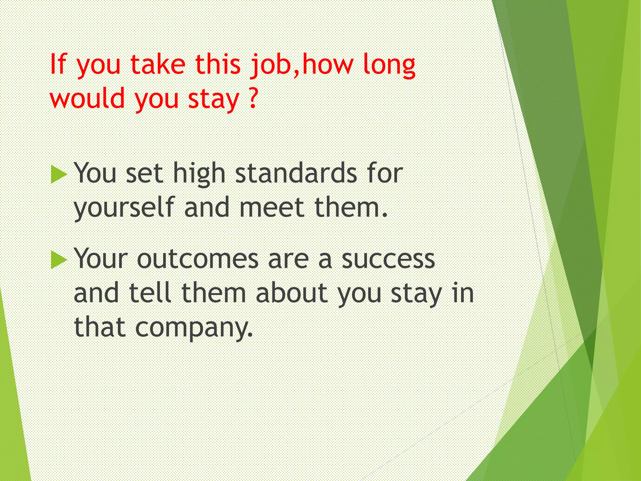 If you take this job,how long
would you stay ?
 You set high standards for
yourself and meet them.
 Your outcomes are a success
and tell them about you stay in
that company.
 