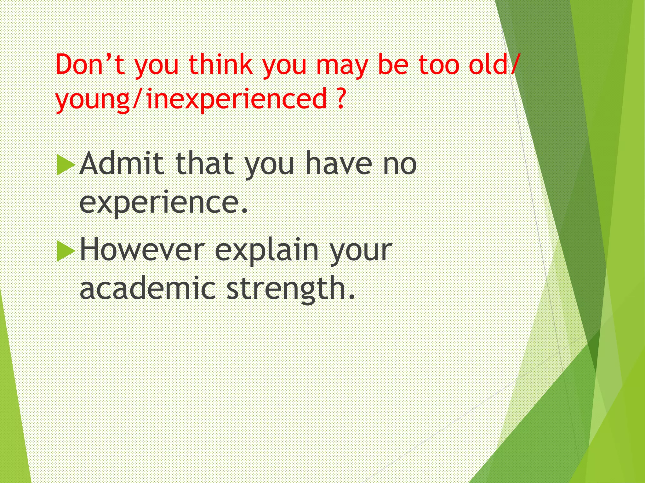 Don’t you think you may be too old/
young/inexperienced ?
Admit that you have no
experience.
However explain your
academic strength.
 