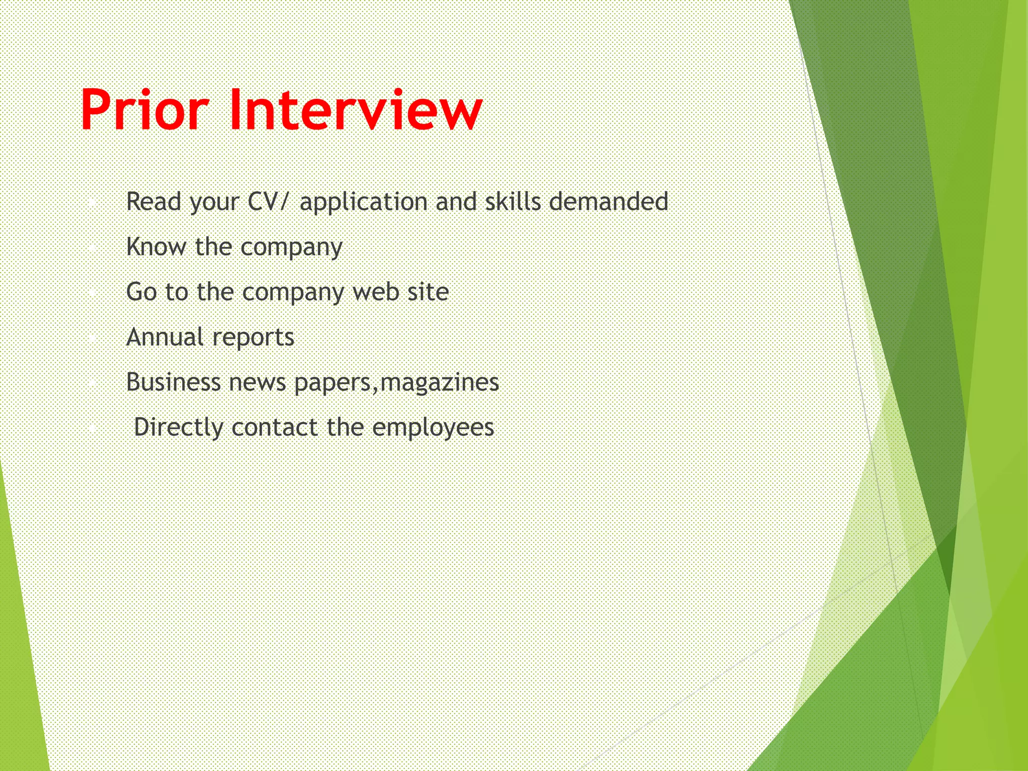 Prior Interview
 Read your CV/ application and skills demanded
 Know the company
 Go to the company web site
 Annual reports
 Business news papers,magazines
 Directly contact the employees
 