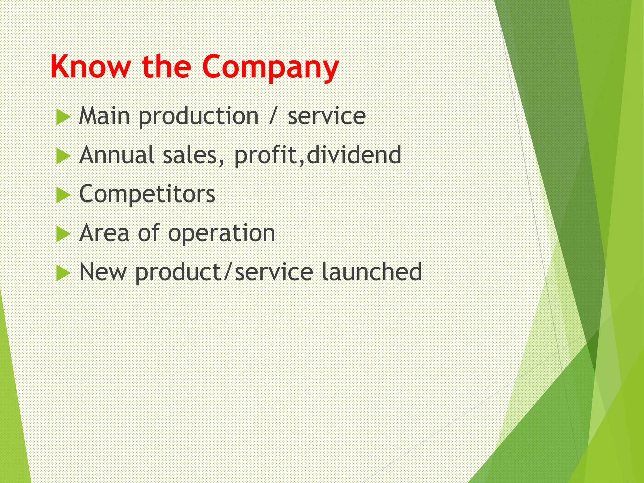 Know the Company
 Main production / service
 Annual sales, profit,dividend
 Competitors
 Area of operation
 New product/service launched
 
