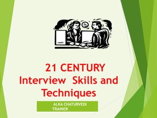 21 CENTURY
Interview Skills and
Techniques
ALKA CHATURVEDI
TRAINER
 
