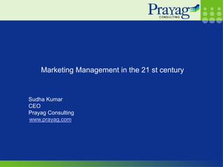 Marketing Management in the 21 st century


Sudha Kumar
CEO
Prayag Consulting
www.prayag.com
 