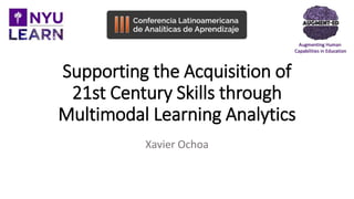 Supporting the Acquisition of
21st Century Skills through
Multimodal Learning Analytics
Xavier Ochoa
 