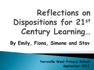 Reflections on Dispositions for 21st Century Learning… By Emily, Fiona, Simone and Stav Yarraville West Primary School September 2011 