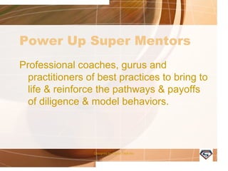 Power Up Super Mentors
Professional coaches, gurus and
practitioners of best practices to bring to
life & reinforce the pathways & payoffs
of diligence & model behaviors.
Designed by Camp Tech Inc
 