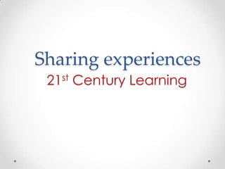 Sharing experiences
 21st Century Learning
 