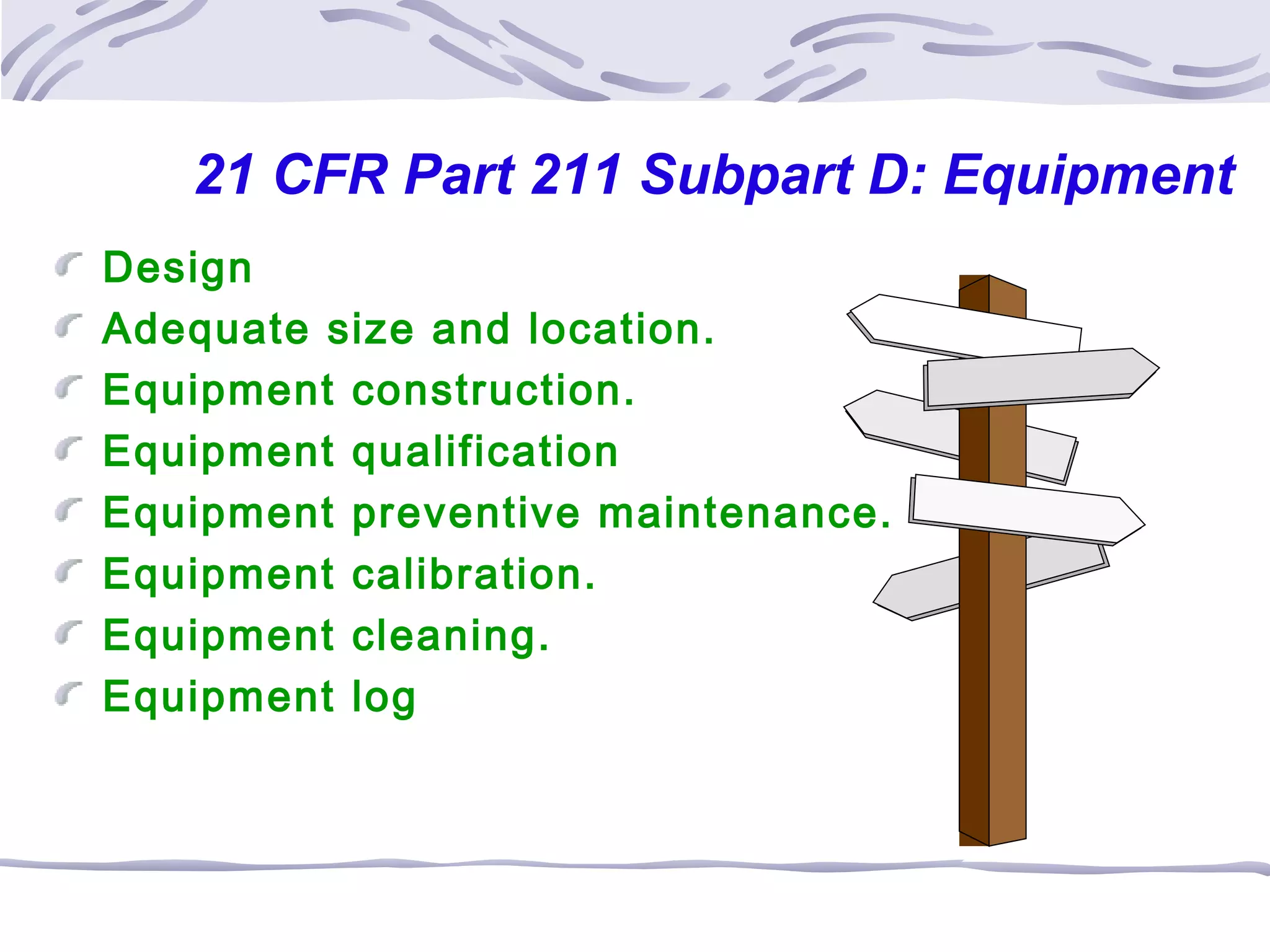 21 CFR Part 211 Subpart D: Equipment
Design
Adequate size and location.
Equipment construction.
Equipment qualification
Equipment preventive maintenance.
Equipment calibration.
Equipment cleaning.
Equipment log
 