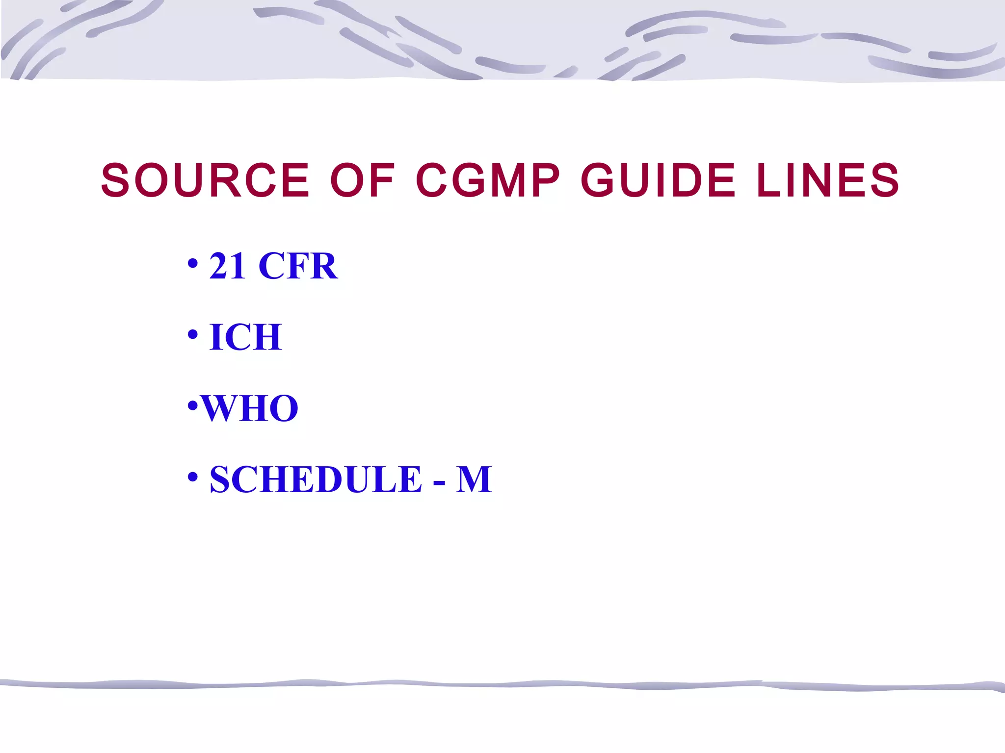 SOURCE OF CGMP GUIDE LINES
• 21 CFR
• ICH
•WHO
• SCHEDULE - M
 