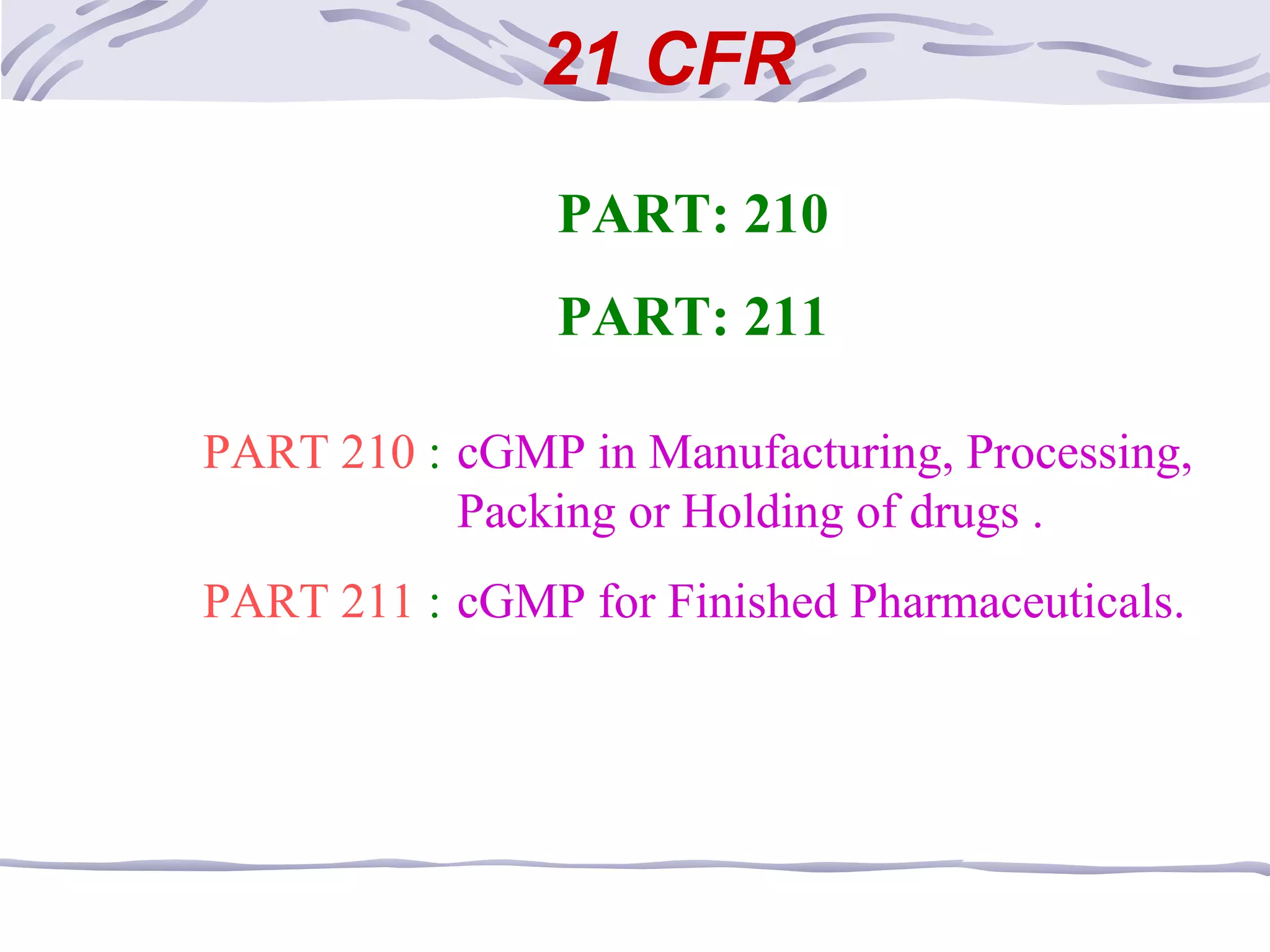 21 CFR
PART: 210
PART: 211
PART 210 : cGMP in Manufacturing, Processing,
Packing or Holding of drugs .
PART 211 : cGMP for Finished Pharmaceuticals.
 