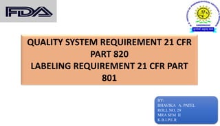 QUALITY SYSTEM REQUIREMENT 21 CFR
PART 820
LABELING REQUIREMENT 21 CFR PART
801
BY:
BHAVIKA A. PATEL
ROLL NO. 29
MRA SEM II
K.B.I.P.E.R
 