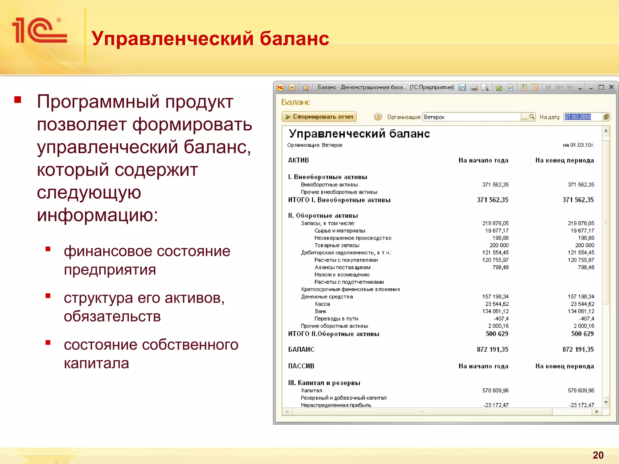 Управленческий баланс


Программный продукт
позволяет формировать
управленческий баланс,
который содержит
следующую
информацию:
 финансовое состояние
предприятия
 структура его активов,
обязательств
 состояние собственного
капитала

20

 