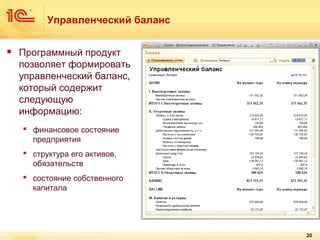 Управленческий баланс


Программный продукт
позволяет формировать
управленческий баланс,
который содержит
следующую
информацию:
 финансовое состояние
предприятия
 структура его активов,
обязательств
 состояние собственного
капитала

20

 