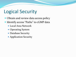 Logical Security
 Obtain and review data access policy
 Identify access “Paths” to cGMP data
 Local Area Network
 Operating System
 Database Security
 Application Security
 