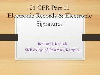 21 CFR Part 11
Electronic Records & Electronic
Signatures
Roshan H. Khetade
SKB college of Pharmacy, Kamptee.
 