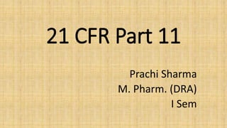 21 CFR Part 11
Prachi Sharma
M. Pharm. (DRA)
I Sem
 