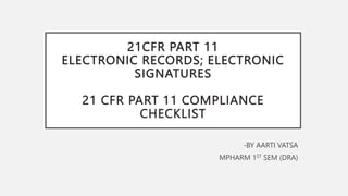 21CFR PART 11
ELECTRONIC RECORDS; ELECTRONIC
SIGNATURES
21 CFR PART 11 COMPLIANCE
CHECKLIST
-BY AARTI VATSA
MPHARM 1ST SEM (DRA)
 