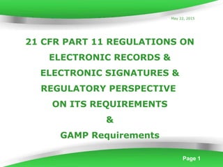 Page 1
21 CFR PART 11 REGULATIONS ON
ELECTRONIC RECORDS &
ELECTRONIC SIGNATURES &
REGULATORY PERSPECTIVE
ON ITS REQUIREMENTS
&
GAMP Requirements
May 22, 2015
 